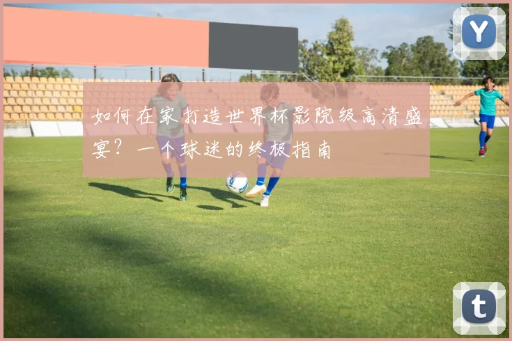 如何在家打造世界杯影院级高清盛宴？一个球迷的终极指南