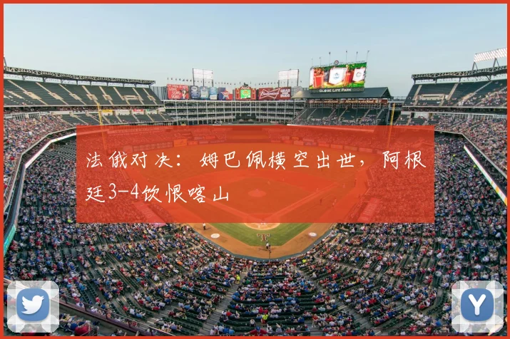 法俄对决：姆巴佩横空出世，阿根廷3-4饮恨喀山