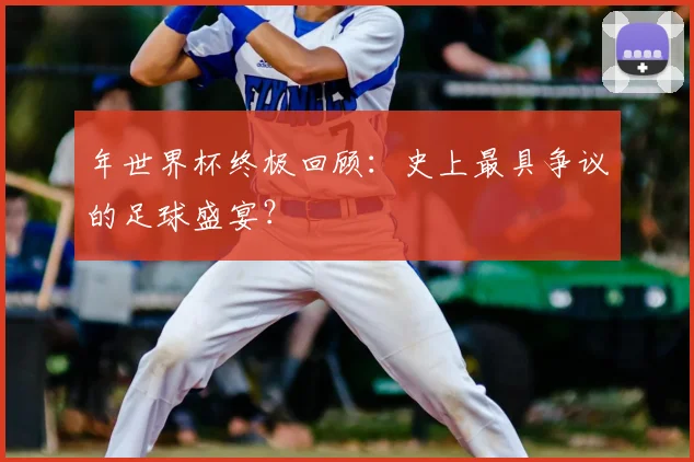 年世界杯终极回顾:史上最具争议的足球盛宴?