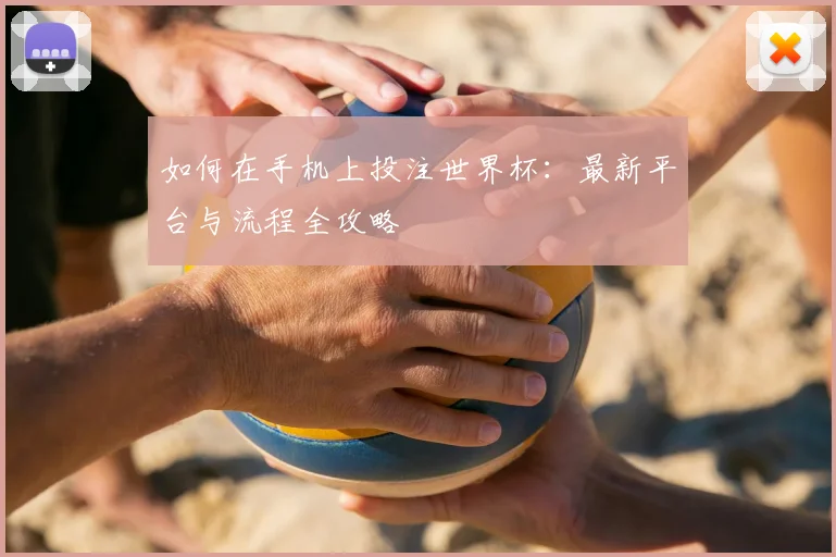 如何在手机上投注世界杯：最新平台与流程全攻略