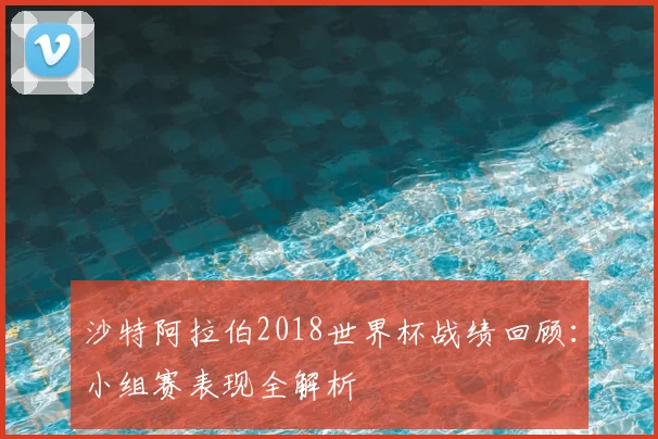 沙特阿拉伯2018世界杯战绩回顾：小组赛表现全解析