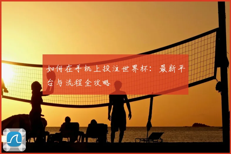 如何在手机上投注世界杯：最新平台与流程全攻略