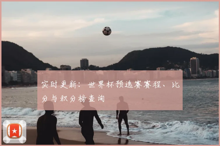 实时更新：世界杯预选赛赛程、比分与积分榜查询