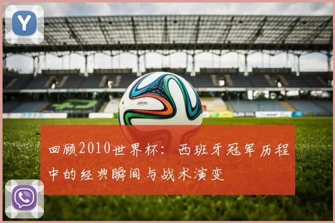 回顾2010世界杯：西班牙冠军历程中的经典瞬间与战术演变