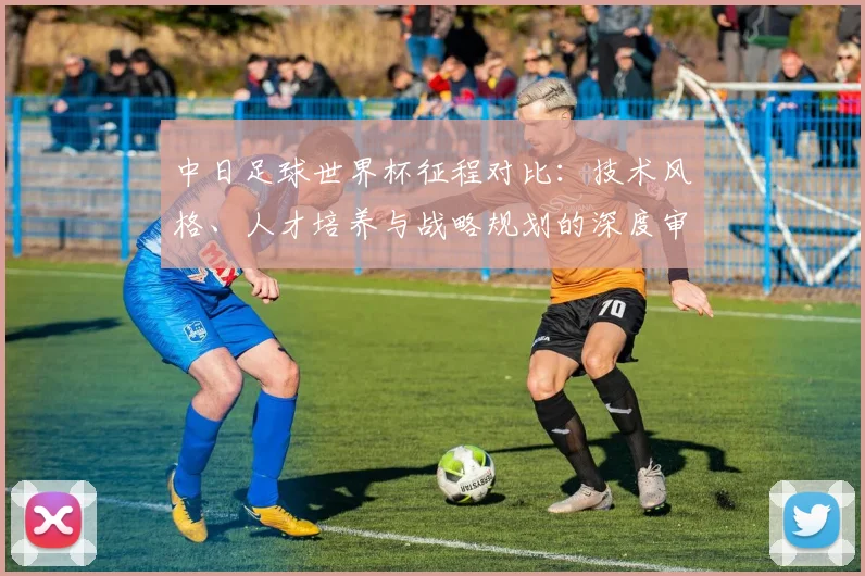 中日足球世界杯征程对比：技术风格、人才培养与战略规划的深度审视