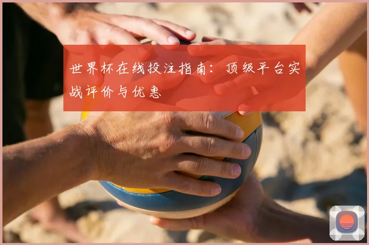 世界杯在线投注指南:顶级平台实战评价与优惠