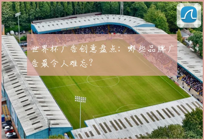世界杯广告创意盘点:哪些品牌广告最令人难忘?