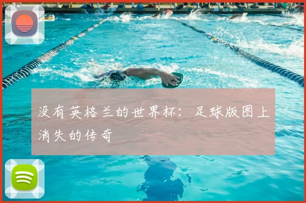 没有英格兰的世界杯：足球版图上消失的传奇