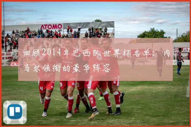 回顾2014年巴西队世界杯名单：内马尔领衔的豪华阵容