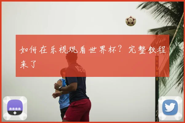 如何在乐视观看世界杯？完整教程来了
